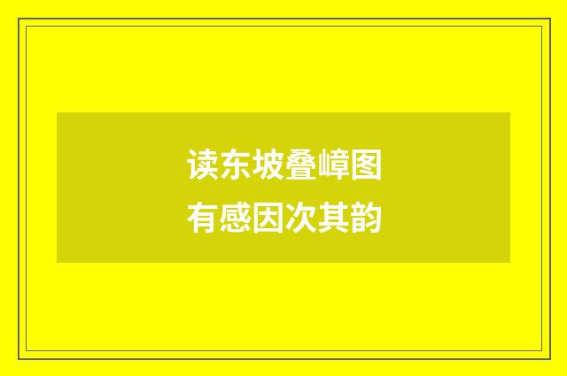 读东坡叠嶂图有感因次其韵