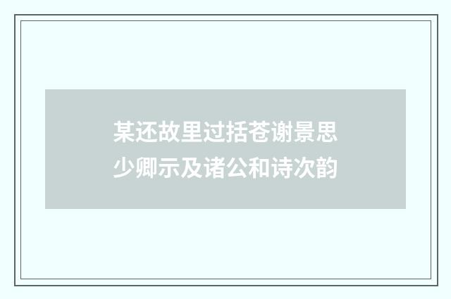某还故里过括苍谢景思少卿示及诸公和诗次韵