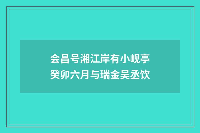 会昌号湘江岸有小岘亭癸卯六月与瑞金吴丞饮