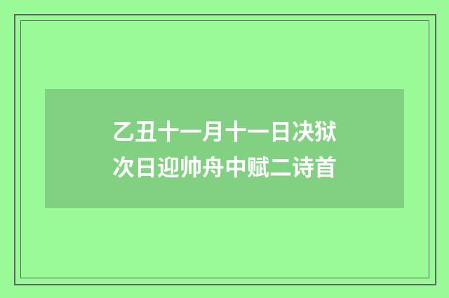 乙丑十一月十一日决狱次日迎帅舟中赋二诗首