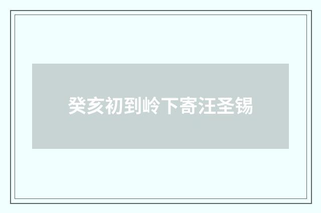 癸亥初到岭下寄汪圣锡