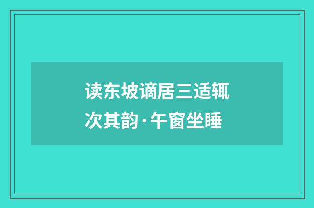 读东坡谪居三适辄次其韵·午窗坐睡