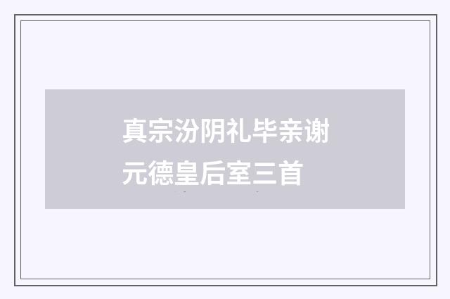 真宗汾阴礼毕亲谢元德皇后室三首
