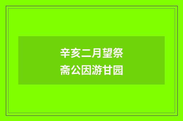 辛亥二月望祭斋公因游甘园