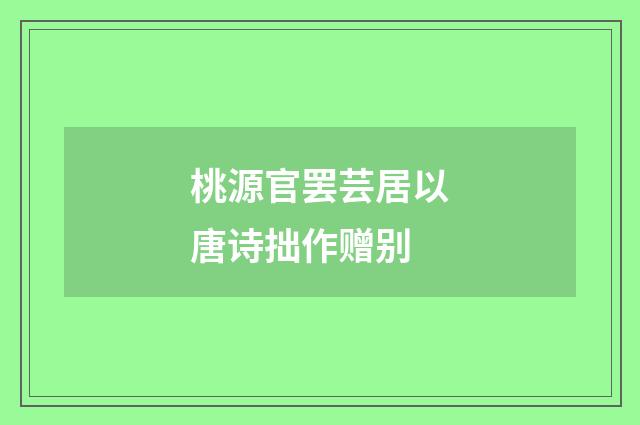 桃源官罢芸居以唐诗拙作赠别