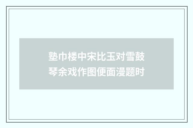 塾巾楼中宋比玉对雪鼓琴余戏作图便面漫题时