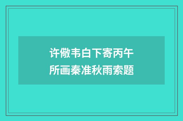 许儆韦白下寄丙午所画秦准秋雨索题