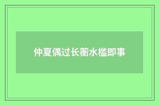 仲夏偶过长蘅水槛即事