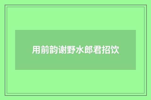 用前韵谢野水郎君招饮