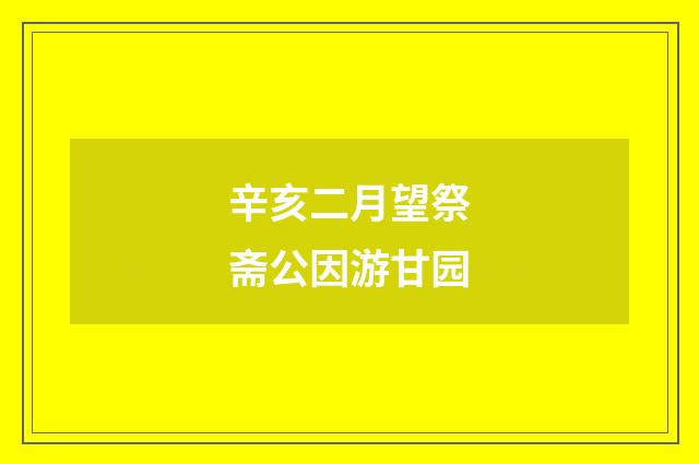 辛亥二月望祭斋公因游甘园