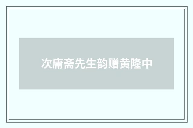 次庸斋先生韵赠黄隆中