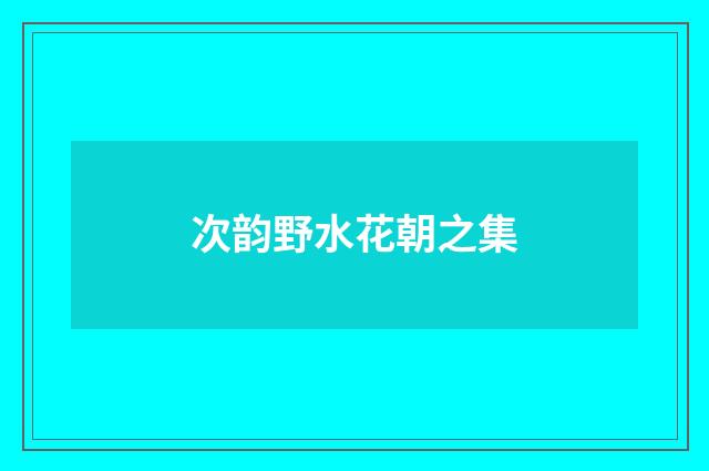 次韵野水花朝之集