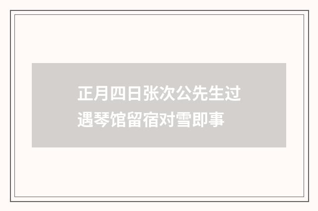 正月四日张次公先生过遇琴馆留宿对雪即事