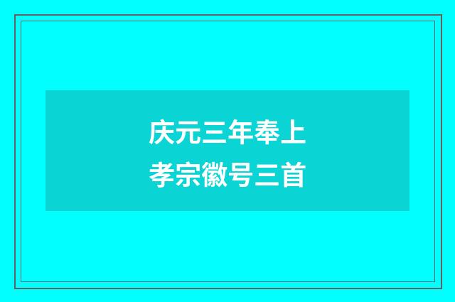 庆元三年奉上孝宗徽号三首