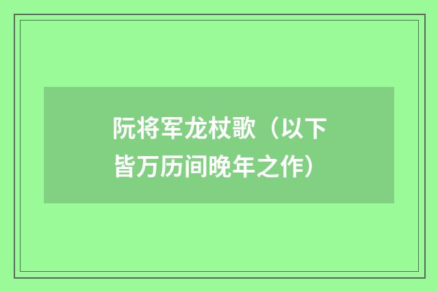 阮将军龙杖歌（以下皆万历间晚年之作）
