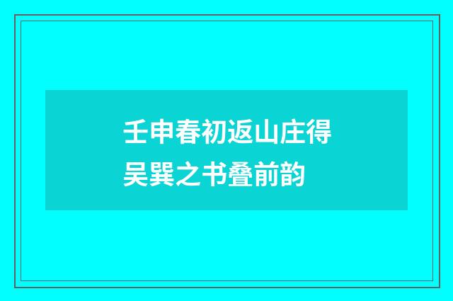 壬申春初返山庄得吴巽之书叠前韵