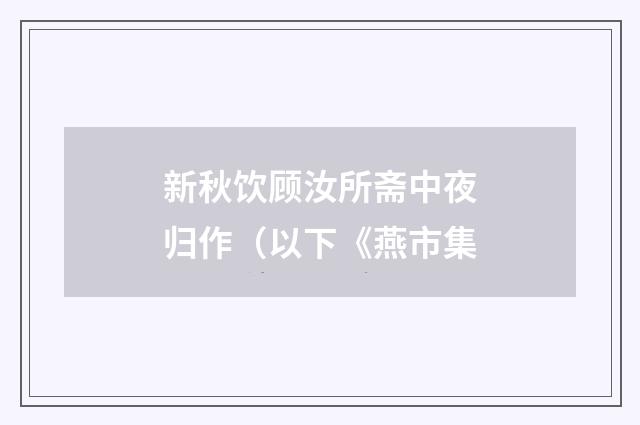 新秋饮顾汝所斋中夜归作（以下《燕市集