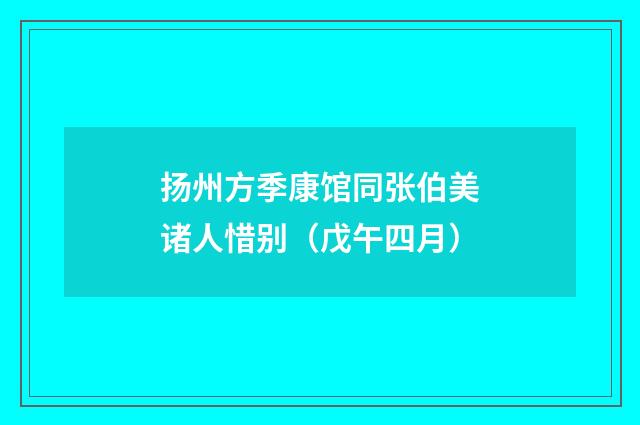 扬州方季康馆同张伯美诸人惜别（戊午四月）