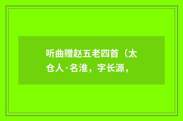 听曲赠赵五老四首（太仓人·名淮，字长源，