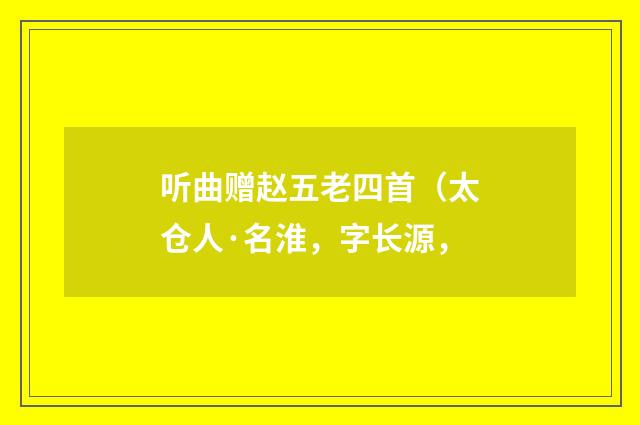 听曲赠赵五老四首（太仓人·名淮，字长源，