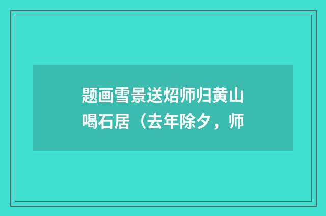 题画雪景送炤师归黄山喝石居（去年除夕，师
