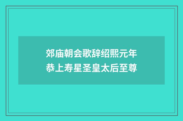 郊庙朝会歌辞绍熙元年恭上寿星圣皇太后至尊