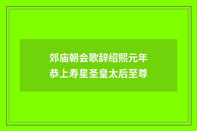 郊庙朝会歌辞绍熙元年恭上寿星圣皇太后至尊