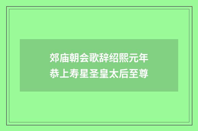郊庙朝会歌辞绍熙元年恭上寿星圣皇太后至尊