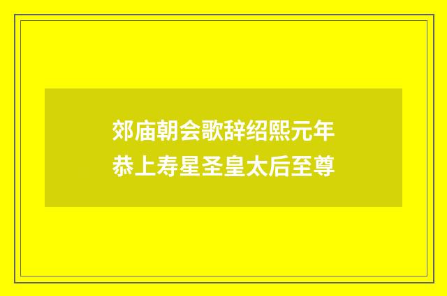郊庙朝会歌辞绍熙元年恭上寿星圣皇太后至尊