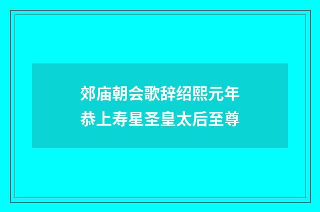 郊庙朝会歌辞绍熙元年恭上寿星圣皇太后至尊