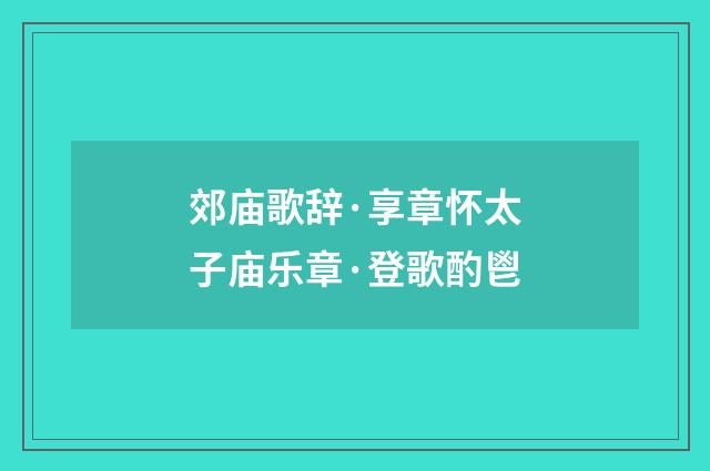 郊庙歌辞·享章怀太子庙乐章·登歌酌鬯