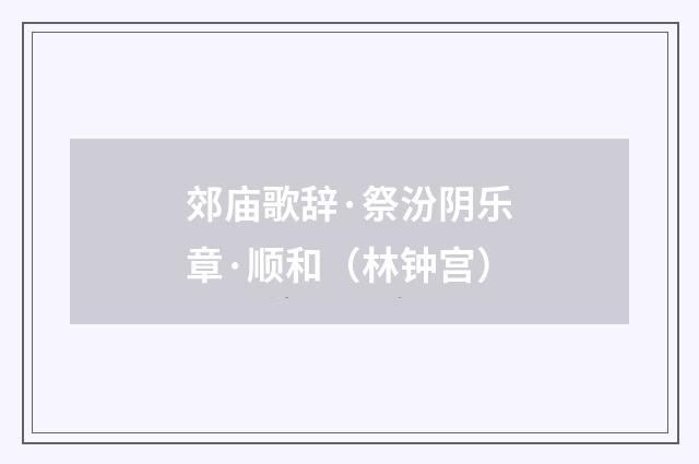 郊庙歌辞·祭汾阴乐章·顺和（林钟宫）