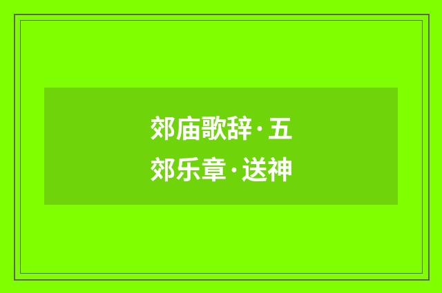 郊庙歌辞·五郊乐章·送神