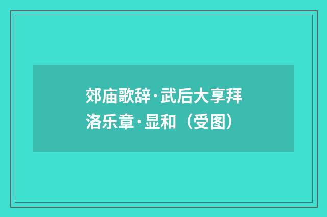 郊庙歌辞·武后大享拜洛乐章·显和（受图）