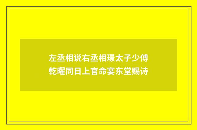 左丞相说右丞相璟太子少傅乾曜同日上官命宴东堂赐诗