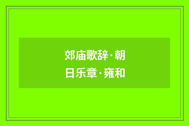 郊庙歌辞·朝日乐章·雍和