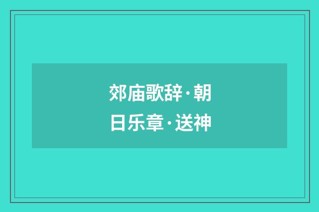 郊庙歌辞·朝日乐章·送神