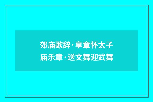 郊庙歌辞·享章怀太子庙乐章·送文舞迎武舞