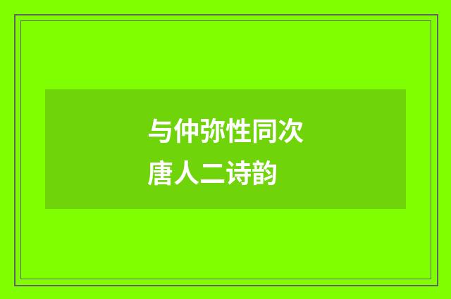 与仲弥性同次唐人二诗韵