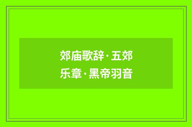 郊庙歌辞·五郊乐章·黑帝羽音