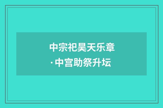中宗祀昊天乐章·中宫助祭升坛