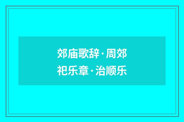 郊庙歌辞·周郊祀乐章·治顺乐