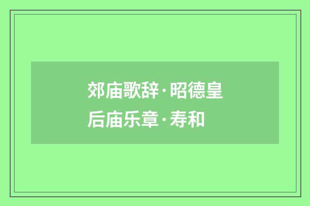 郊庙歌辞·昭德皇后庙乐章·寿和