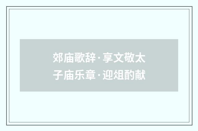 郊庙歌辞·享文敬太子庙乐章·迎俎酌献