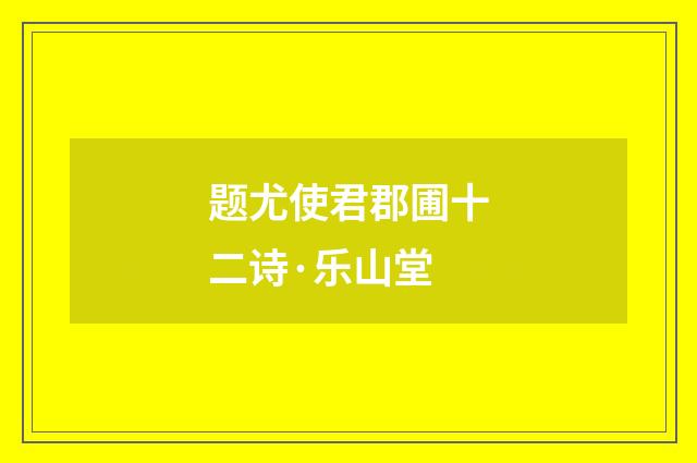 题尤使君郡圃十二诗·乐山堂