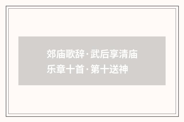 郊庙歌辞·武后享清庙乐章十首·第十送神