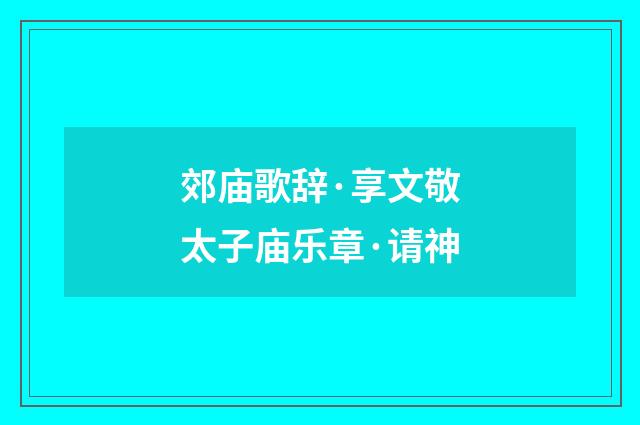 郊庙歌辞·享文敬太子庙乐章·请神