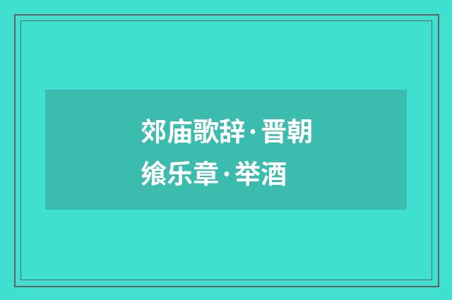 郊庙歌辞·晋朝飨乐章·举酒