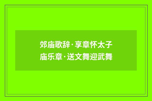 郊庙歌辞·享章怀太子庙乐章·送文舞迎武舞