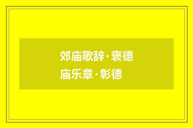 郊庙歌辞·褒德庙乐章·彰德